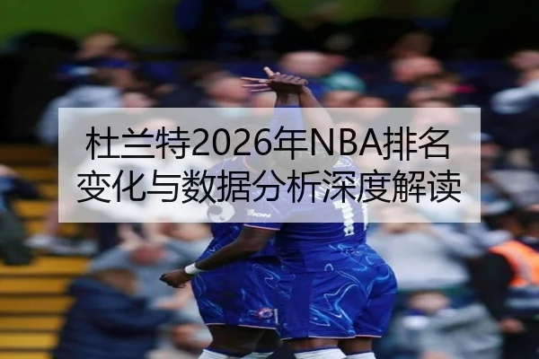 杜兰特2026年NBA排名变化与数据分析深度解读