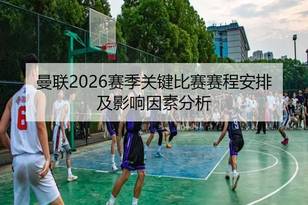 曼联2026赛季关键比赛赛程安排及影响因素分析