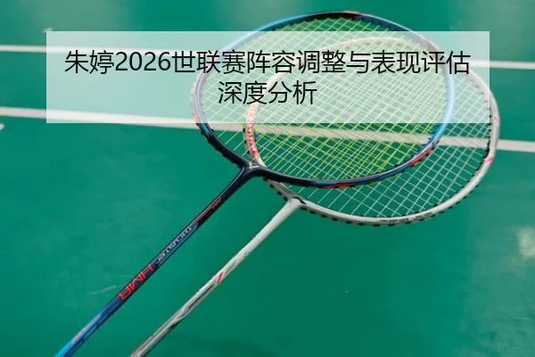 朱婷2026世联赛阵容调整与表现评估深度分析