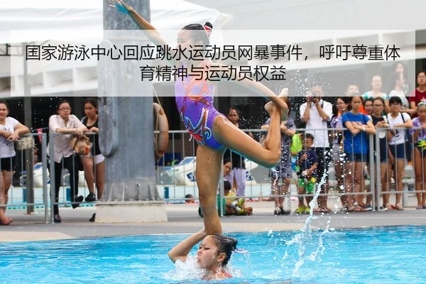 国家游泳中心回应跳水运动员网暴事件，呼吁尊重体育精神与运动员权益